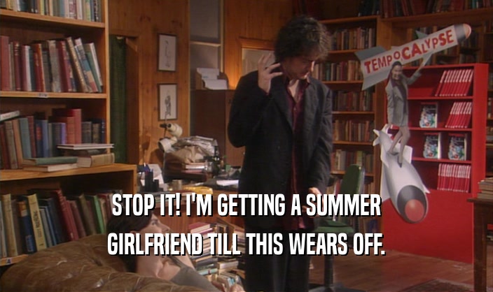 STOP IT! I'M GETTING A SUMMER GIRLFRIEND TILL THIS WEARS OFF. 
