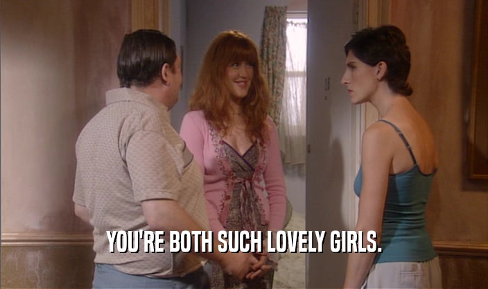YOU'RE BOTH SUCH LOVELY GIRLS.
  