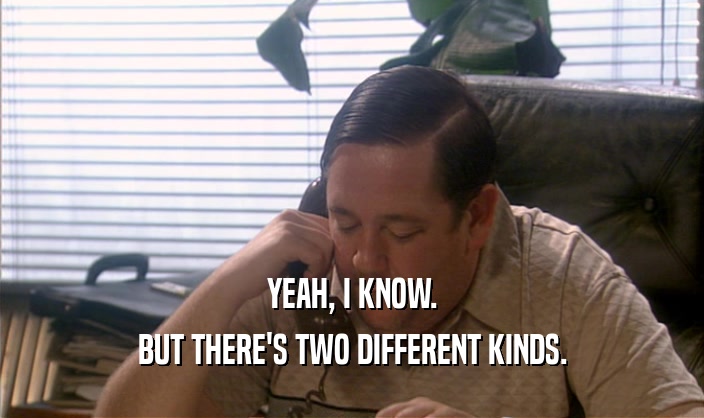 YEAH, I KNOW. BUT THERE'S TWO DIFFERENT KINDS. 