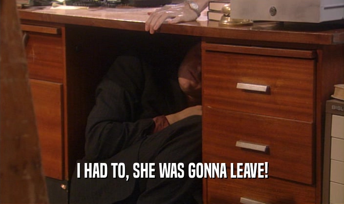 I HAD TO, SHE WAS GONNA LEAVE!  