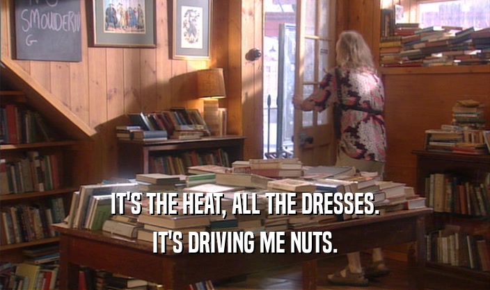 IT'S THE HEAT, ALL THE DRESSES.
 IT'S DRIVING ME NUTS.
 