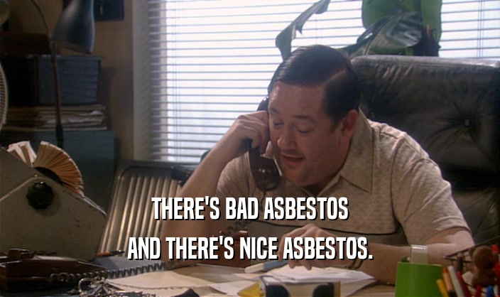THERE'S BAD ASBESTOS AND THERE'S NICE ASBESTOS. 