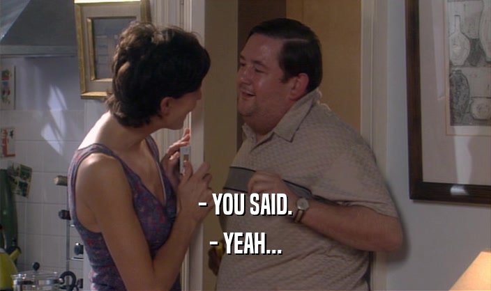 - YOU SAID. - YEAH... 
