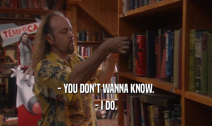 - YOU DON'T WANNA KNOW. - I DO. 
