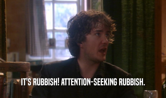 IT'S RUBBISH! ATTENTION-SEEKING RUBBISH.
  