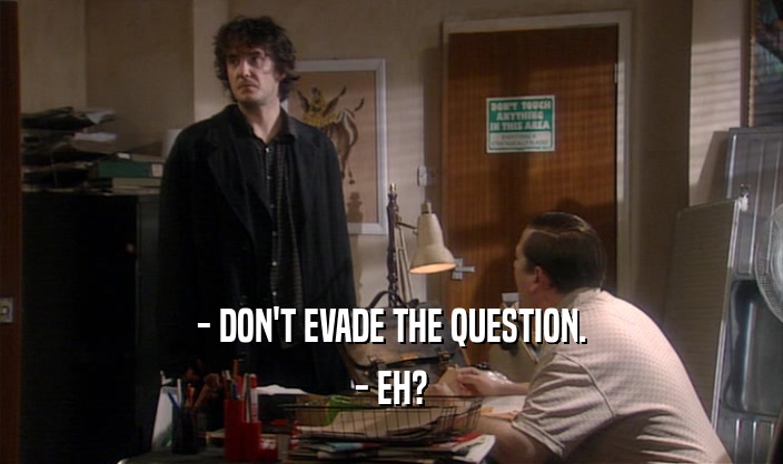 - DON'T EVADE THE QUESTION.
 - EH?
 