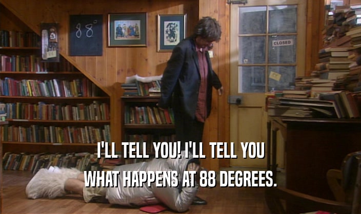 I'LL TELL YOU! I'LL TELL YOU WHAT HAPPENS AT 88 DEGREES. 