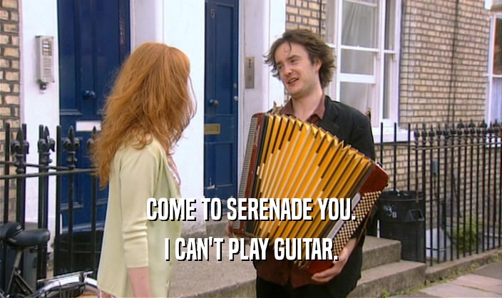 COME TO SERENADE YOU. I CAN'T PLAY GUITAR. 