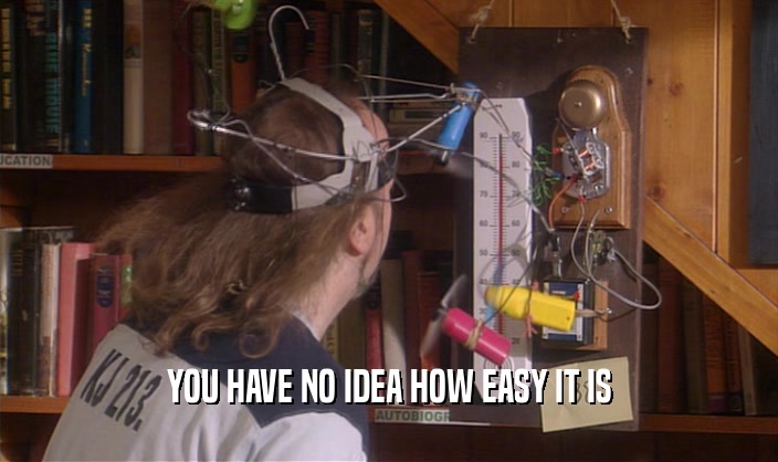 YOU HAVE NO IDEA HOW EASY IT IS  