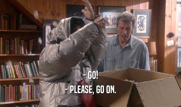 - GO! - PLEASE, GO ON. 
