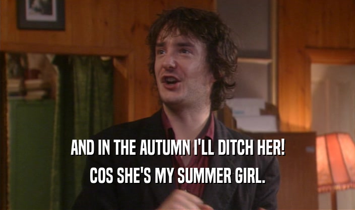 AND IN THE AUTUMN I'LL DITCH HER! COS SHE'S MY SUMMER GIRL. 