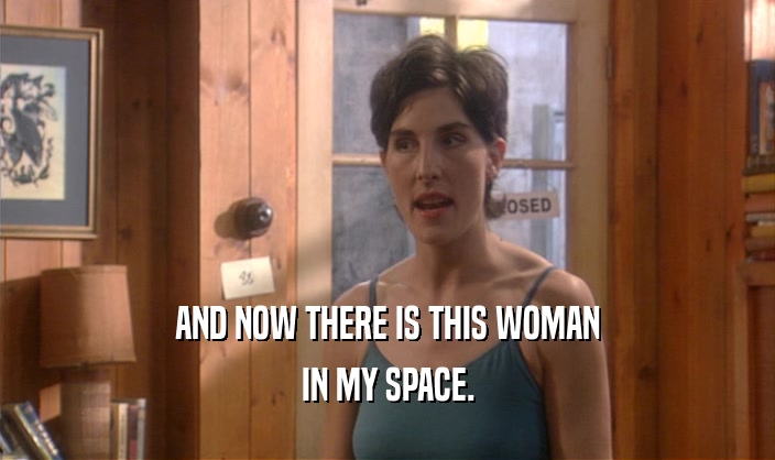 AND NOW THERE IS THIS WOMAN IN MY SPACE. 