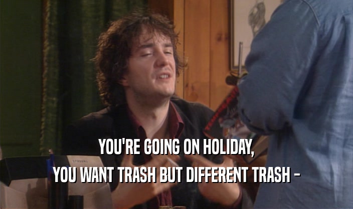 YOU'RE GOING ON HOLIDAY, YOU WANT TRASH BUT DIFFERENT TRASH - 