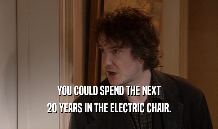 YOU COULD SPEND THE NEXT
 20 YEARS IN THE ELECTRIC CHAIR.
 