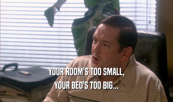 YOUR ROOM'S TOO SMALL, YOUR BED'S TOO BIG... 
