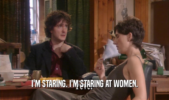 I'M STARING. I'M STARING AT WOMEN.  