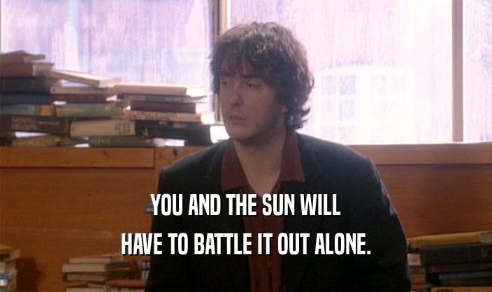 YOU AND THE SUN WILL HAVE TO BATTLE IT OUT ALONE. 