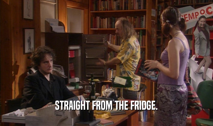 STRAIGHT FROM THE FRIDGE.  