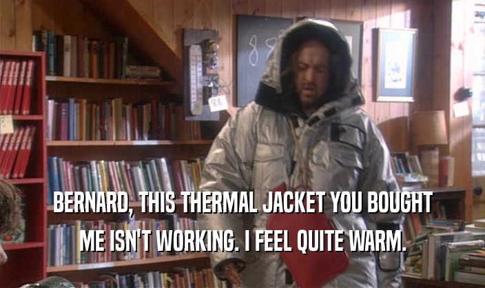 BERNARD, THIS THERMAL JACKET YOU BOUGHT ME ISN'T WORKING. I FEEL QUITE WARM. 