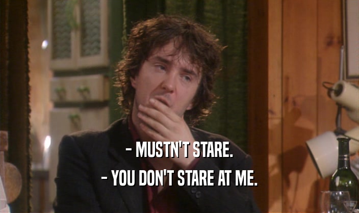 - MUSTN'T STARE. - YOU DON'T STARE AT ME. 