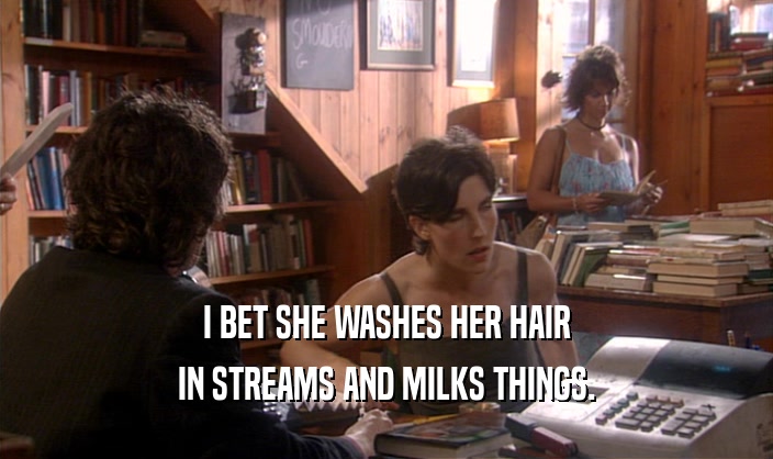 I BET SHE WASHES HER HAIR IN STREAMS AND MILKS THINGS. 