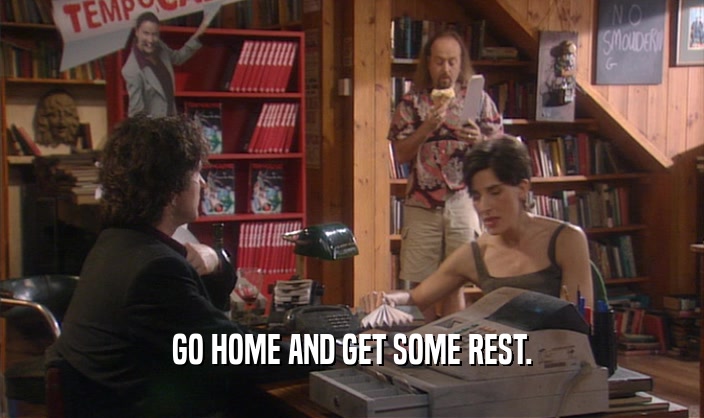 GO HOME AND GET SOME REST.  