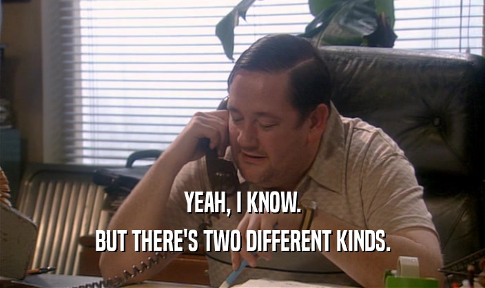 YEAH, I KNOW. BUT THERE'S TWO DIFFERENT KINDS. 