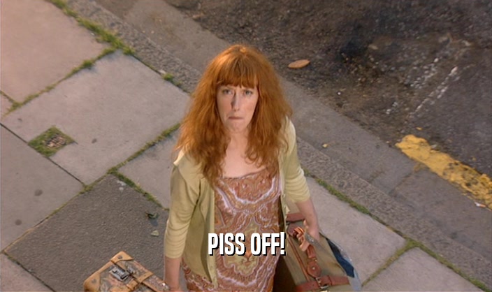 PISS OFF!  
