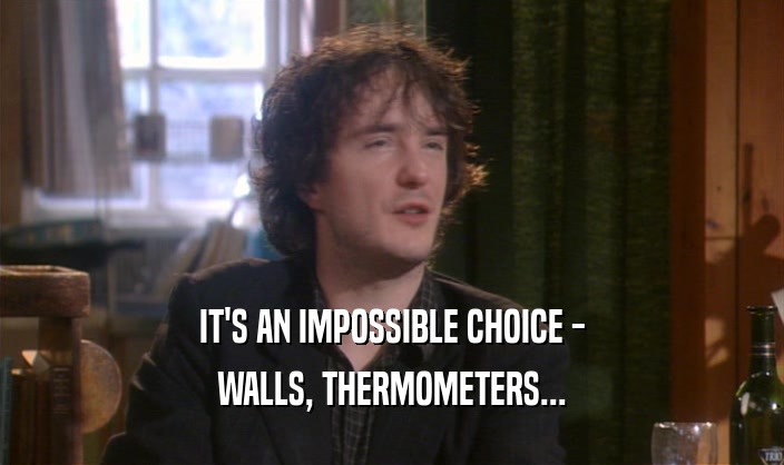 IT'S AN IMPOSSIBLE CHOICE -
 WALLS, THERMOMETERS...
 