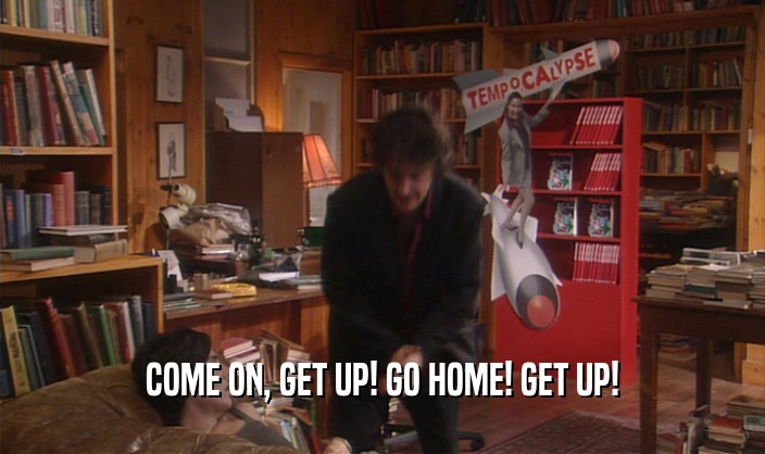 COME ON, GET UP! GO HOME! GET UP!  