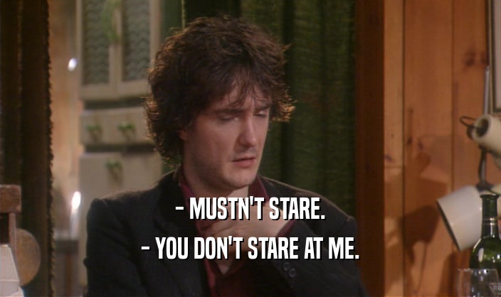 - MUSTN'T STARE. - YOU DON'T STARE AT ME. 