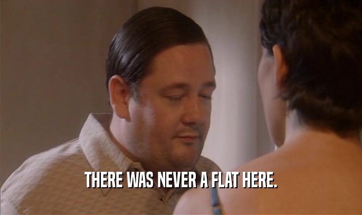 THERE WAS NEVER A FLAT HERE.  