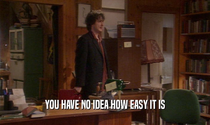 YOU HAVE NO IDEA HOW EASY IT IS  