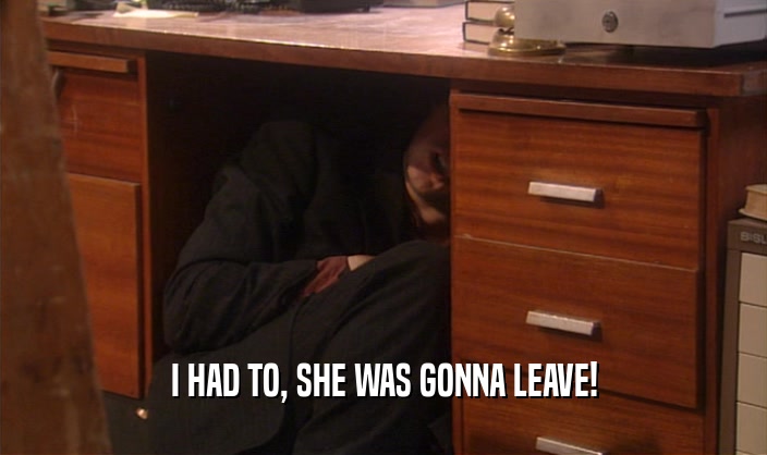 I HAD TO, SHE WAS GONNA LEAVE!  