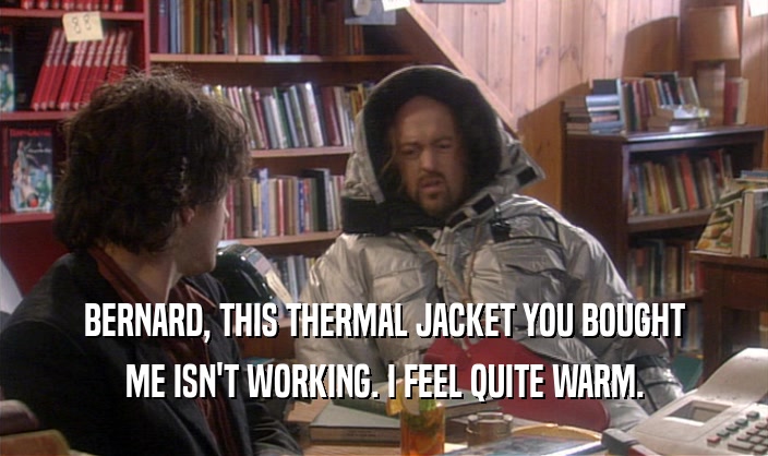 BERNARD, THIS THERMAL JACKET YOU BOUGHT ME ISN'T WORKING. I FEEL QUITE WARM. 