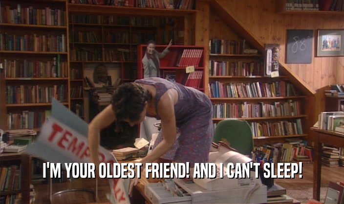 I'M YOUR OLDEST FRIEND! AND I CAN'T SLEEP!  