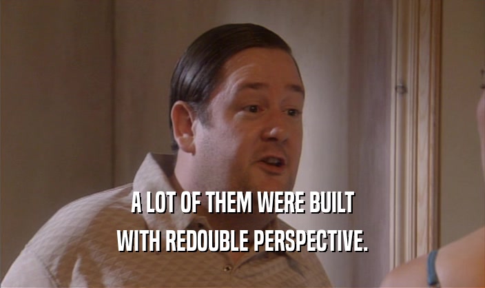 A LOT OF THEM WERE BUILT WITH REDOUBLE PERSPECTIVE. 