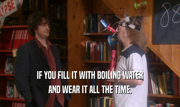 IF YOU FILL IT WITH BOILING WATER AND WEAR IT ALL THE TIME. 
