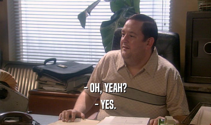 - OH, YEAH? - YES. 