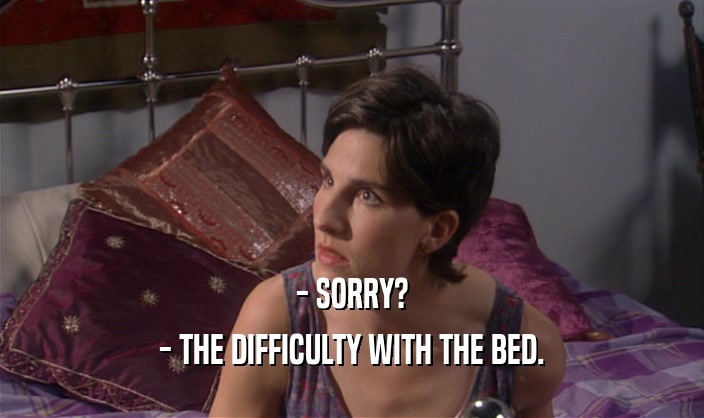 - SORRY?
 - THE DIFFICULTY WITH THE BED.
 