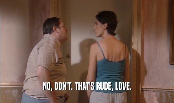NO, DON'T. THAT'S RUDE, LOVE.  