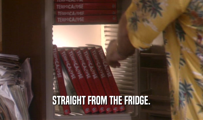STRAIGHT FROM THE FRIDGE.  