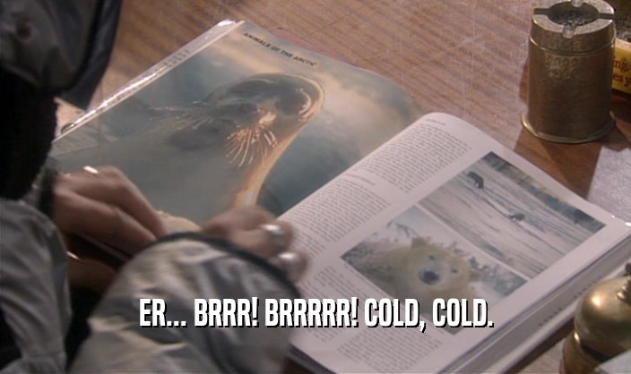 ER... BRRR! BRRRRR! COLD, COLD.  