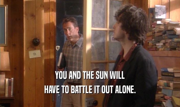 YOU AND THE SUN WILL HAVE TO BATTLE IT OUT ALONE. 