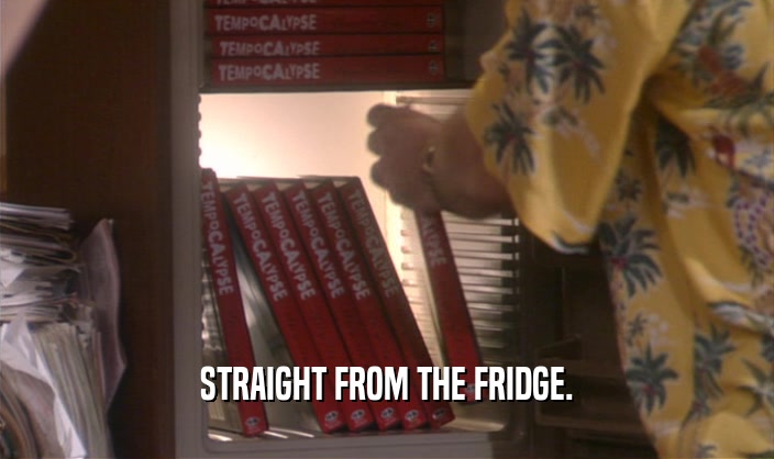 STRAIGHT FROM THE FRIDGE.  