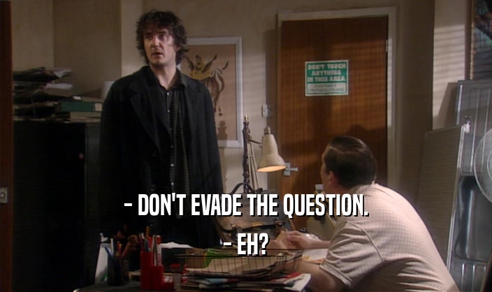 - DON'T EVADE THE QUESTION. - EH? 