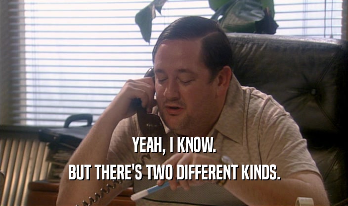 YEAH, I KNOW. BUT THERE'S TWO DIFFERENT KINDS. 
