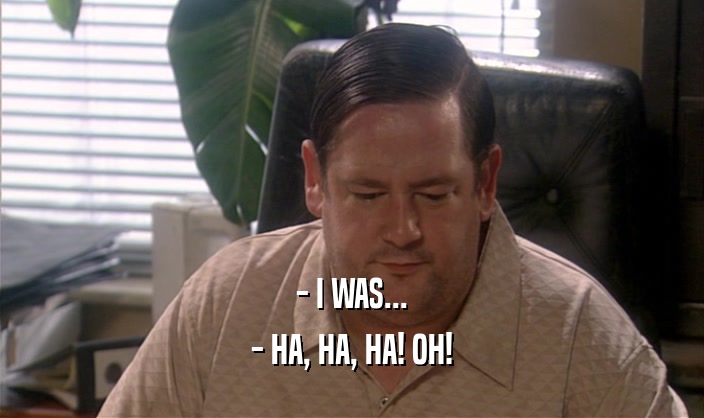 - I WAS... - HA, HA, HA! OH! 