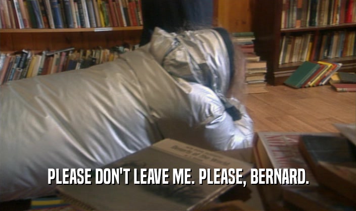 PLEASE DON'T LEAVE ME. PLEASE, BERNARD.
  