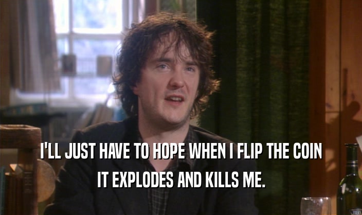 I'LL JUST HAVE TO HOPE WHEN I FLIP THE COIN IT EXPLODES AND KILLS ME. 